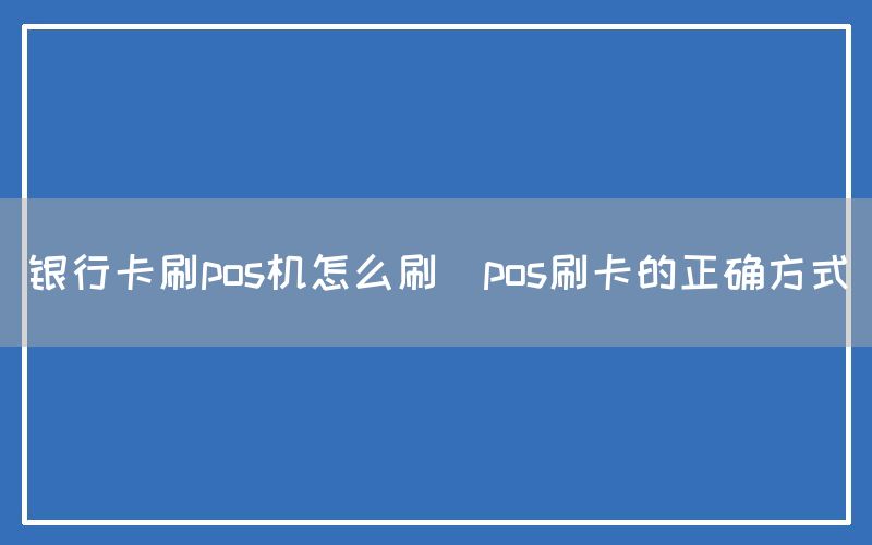 银行卡刷pos机怎么刷(pos刷卡的正确方式)