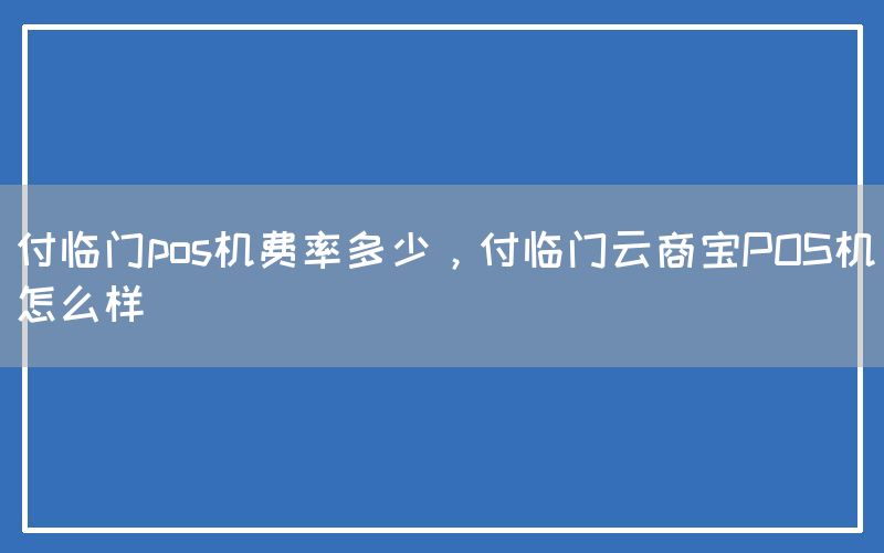 付临门pos机费率多少，付临门云商宝POS机怎么样