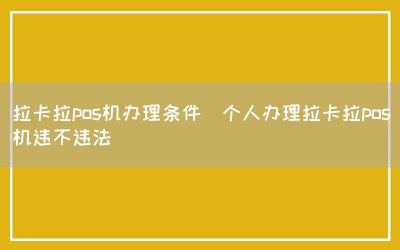 拉卡拉pos机办理条件(个人办理拉卡拉pos机违不违法)