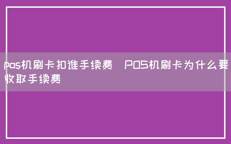 pos机刷卡扣谁手续费(POS机刷卡为什么要收取手续费)