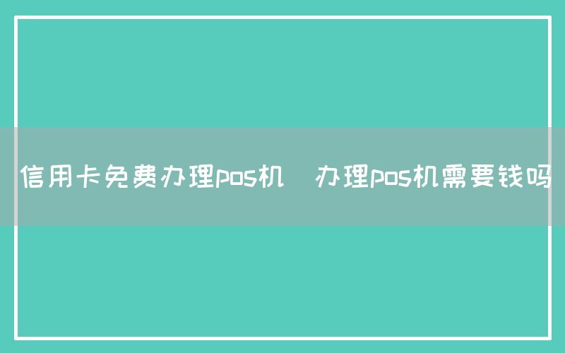 信用卡免费办理pos机(办理pos机需要钱吗)