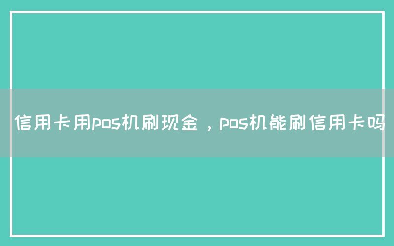 信用卡用pos机刷现金，pos机能刷信用卡吗