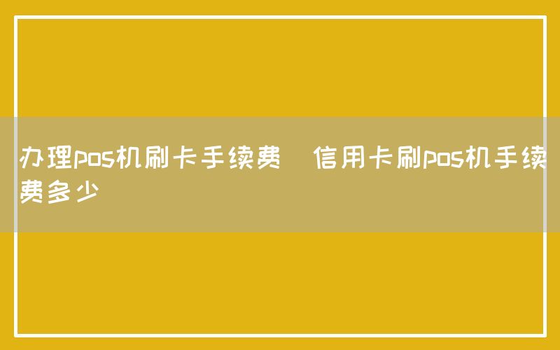 办理pos机刷卡手续费(信用卡刷pos机手续费多少)