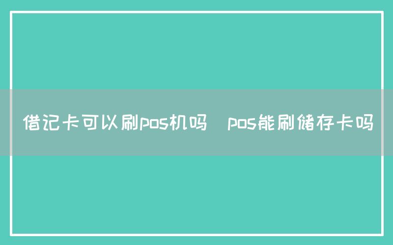 借记卡可以刷pos机吗(pos能刷储存卡吗)