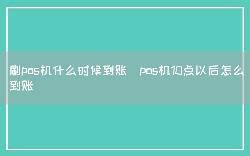 刷pos机什么时候到账(pos机10点以后怎么到账)