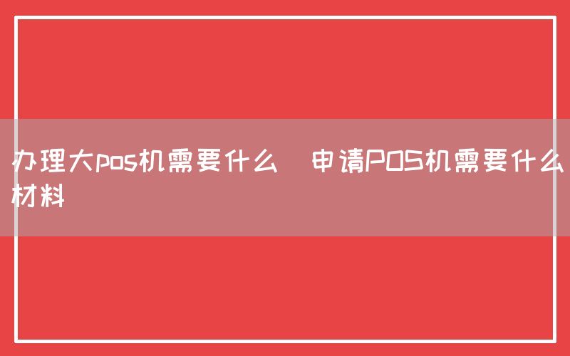 办理大pos机需要什么(申请POS机需要什么材料)