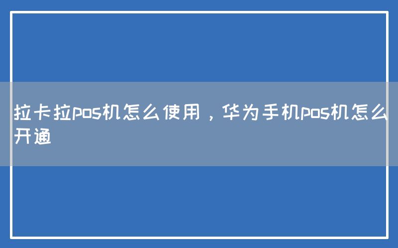 拉卡拉pos机怎么使用，华为手机pos机怎么开通