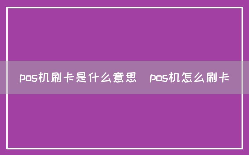 pos机刷卡是什么意思(pos机怎么刷卡)