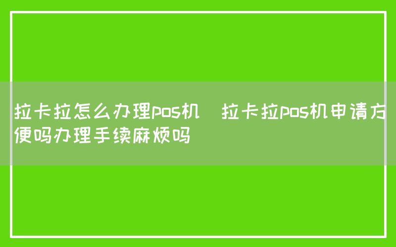 拉卡拉怎么办理pos机(拉卡拉pos机申请方便吗办理手续麻烦吗)