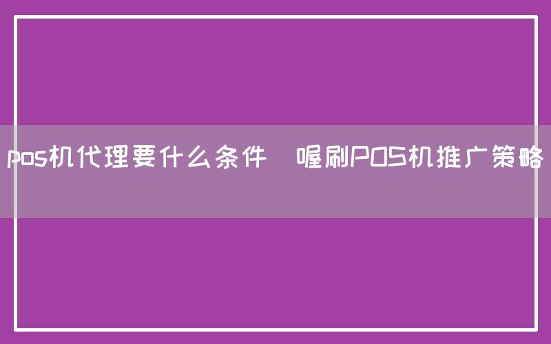 pos机代理要什么条件(喔刷POS机推广策略)