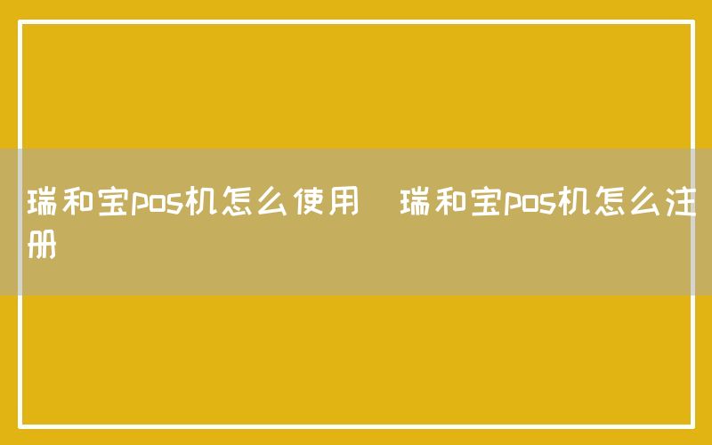 瑞和宝pos机怎么使用(瑞和宝pos机怎么注册)