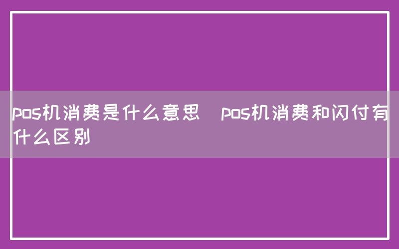 pos机消费是什么意思(pos机消费和闪付有什么区别)