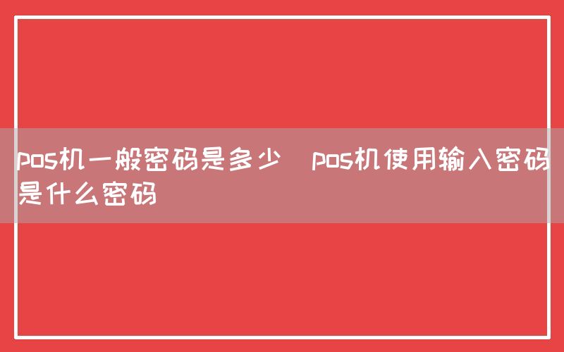 pos机一般密码是多少(pos机使用输入密码是什么密码)