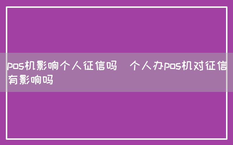 pos机影响个人征信吗(个人办pos机对征信有影响吗)