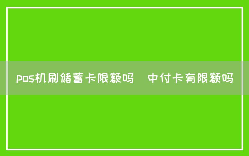 pos机刷储蓄卡限额吗(中付卡有限额吗)