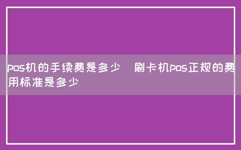 pos机的手续费是多少(刷卡机pos正规的费用标准是多少)