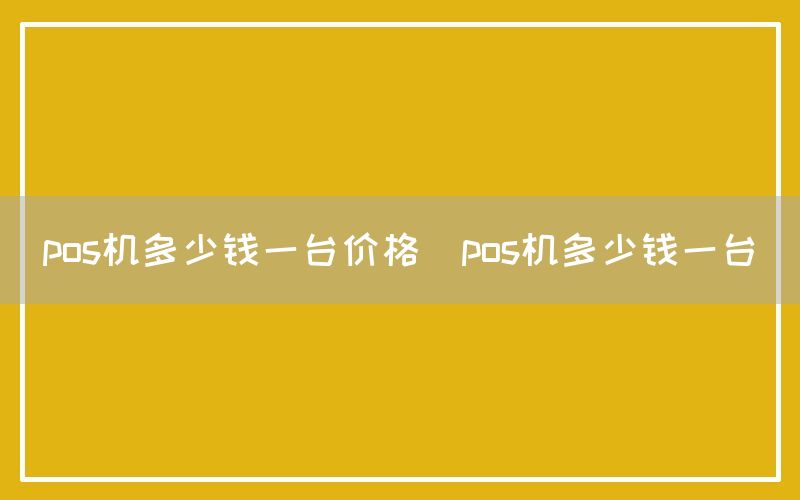 pos机多少钱一台价格(pos机多少钱一台)