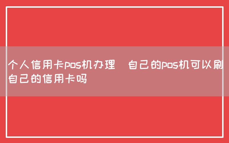 个人信用卡pos机办理(自己的pos机可以刷自己的信用卡吗)