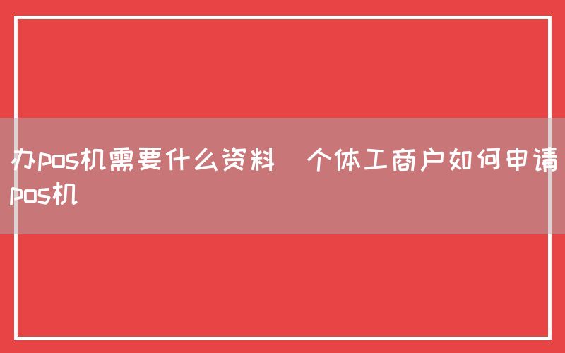 办pos机需要什么资料(个体工商户如何申请pos机)