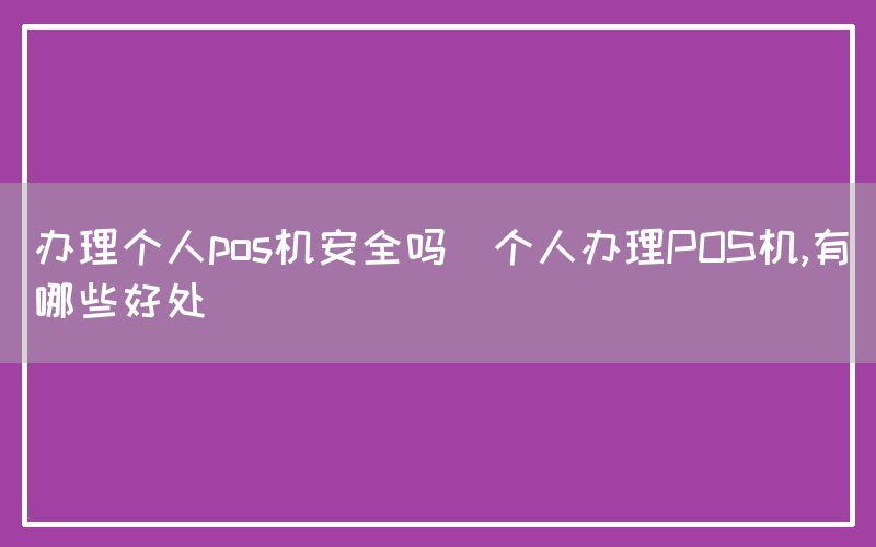 办理个人pos机安全吗(个人办理POS机,有哪些好处)