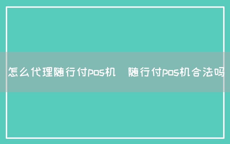 怎么代理随行付pos机(随行付pos机合法吗)