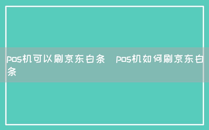 pos机可以刷京东白条(pos机如何刷京东白条)