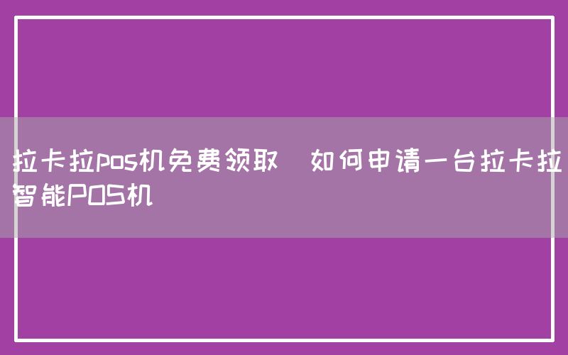 拉卡拉pos机免费领取(如何申请一台拉卡拉智能POS机)