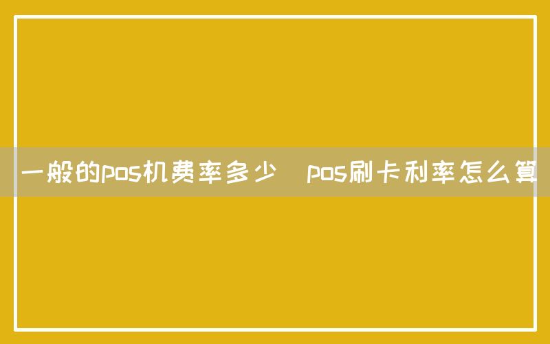 一般的pos机费率多少(pos刷卡利率怎么算)