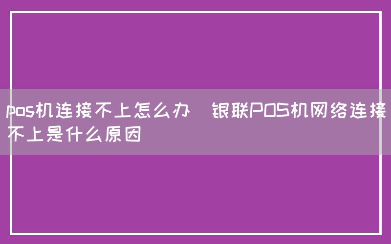 pos机连接不上怎么办(银联POS机网络连接不上是什么原因)