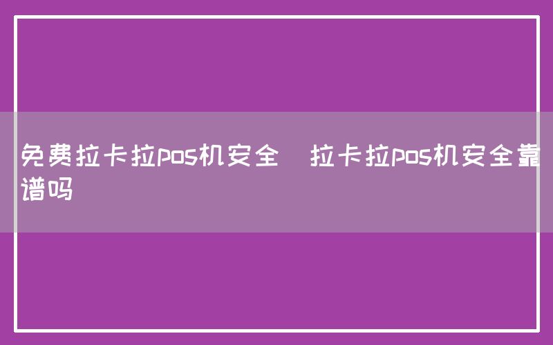 免费拉卡拉pos机安全(拉卡拉pos机安全靠谱吗)