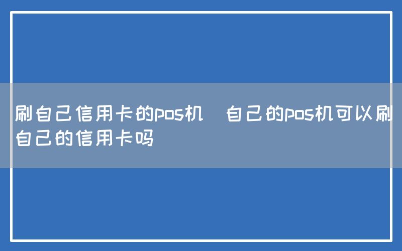 刷自己信用卡的pos机(自己的pos机可以刷自己的信用卡吗)