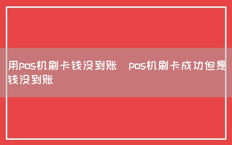 用pos机刷卡钱没到账(pos机刷卡成功但是钱没到账)