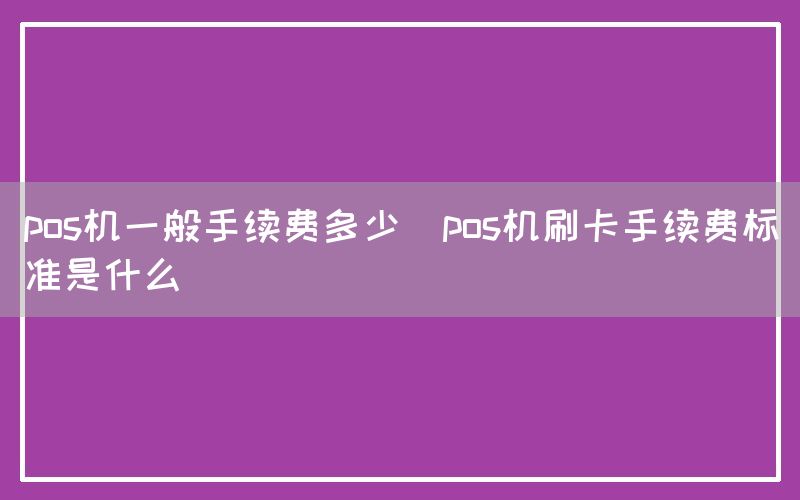 pos机一般手续费多少(pos机刷卡手续费标准是什么)