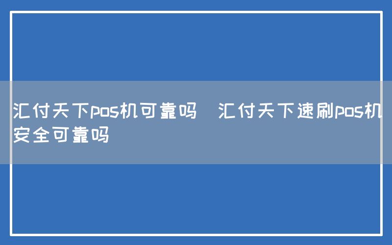 汇付天下pos机可靠吗(汇付天下速刷pos机安全可靠吗)