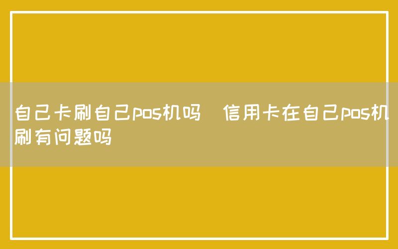 自己卡刷自己pos机吗(信用卡在自己pos机刷有问题吗)