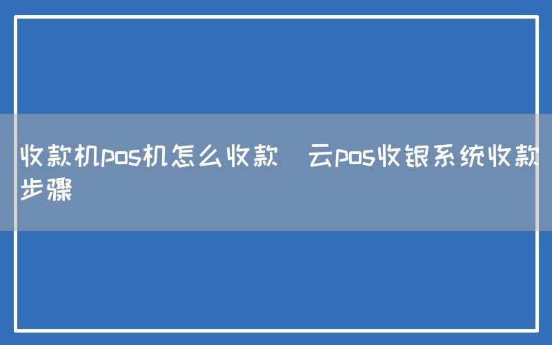 收款机pos机怎么收款(云pos收银系统收款步骤)