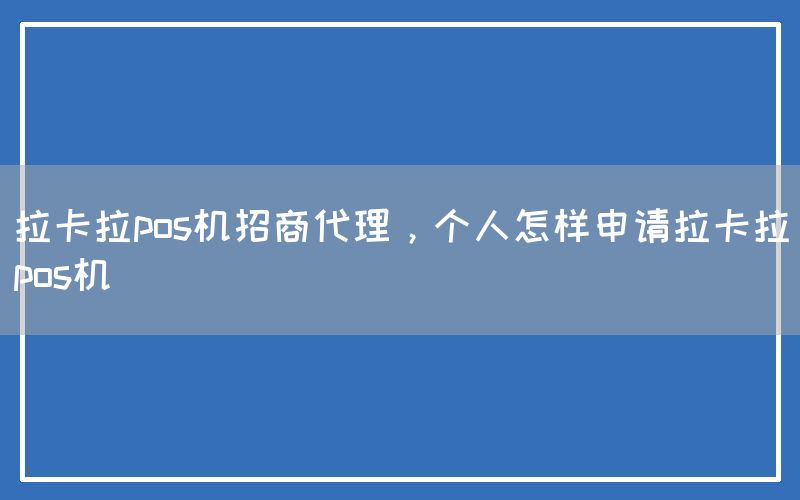 拉卡拉pos机招商代理，个人怎样申请拉卡拉pos机