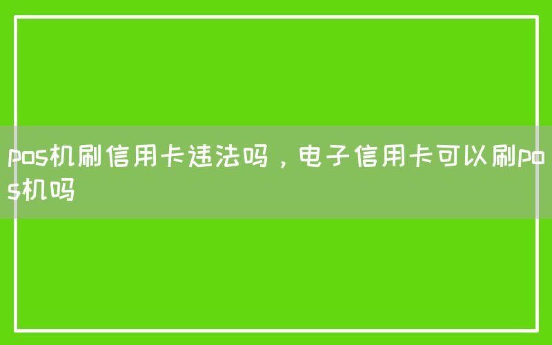 pos机刷信用卡违法吗，电子信用卡可以刷pos机吗