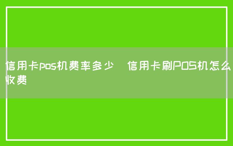 信用卡pos机费率多少(信用卡刷POS机怎么收费)