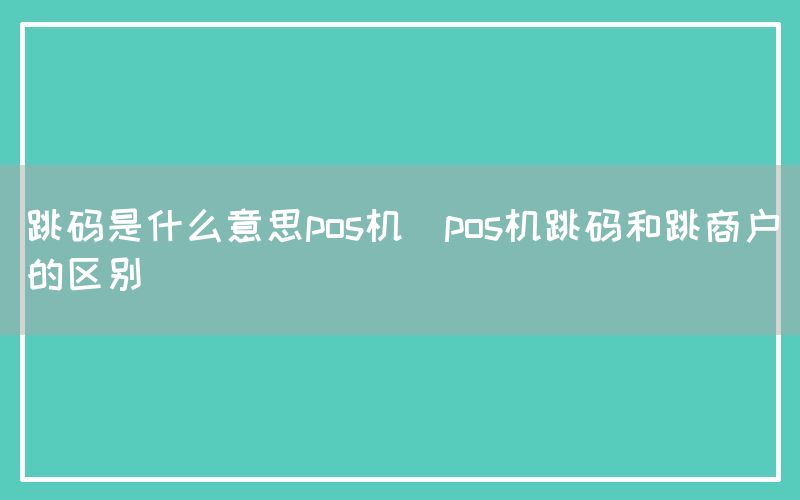 跳码是什么意思pos机(pos机跳码和跳商户的区别)