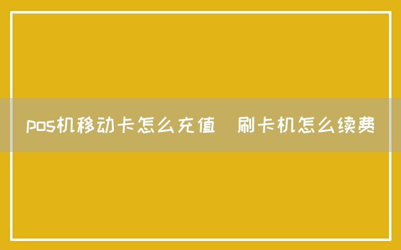 pos机移动卡怎么充值(刷卡机怎么续费)