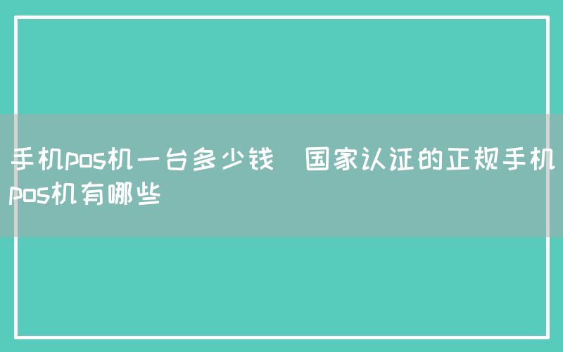 手机pos机一台多少钱(国家认证的正规手机pos机有哪些)