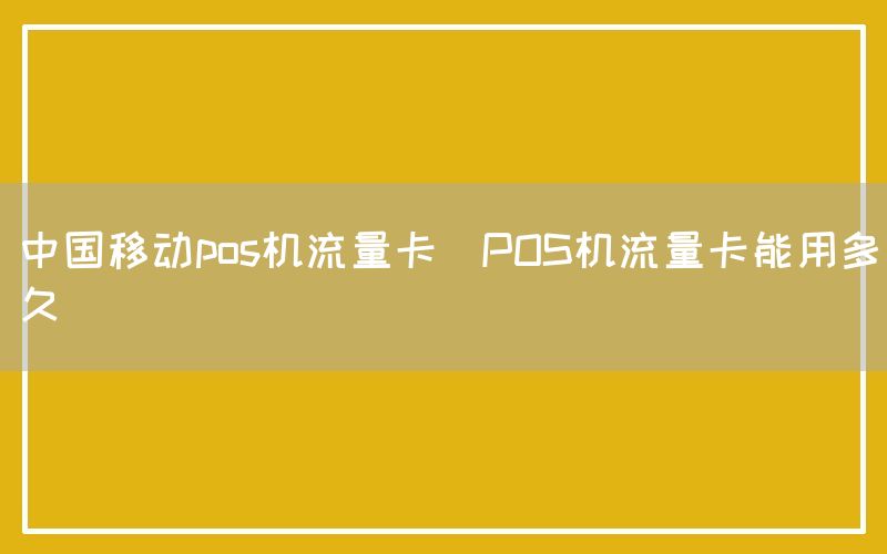 中国移动pos机流量卡(POS机流量卡能用多久)