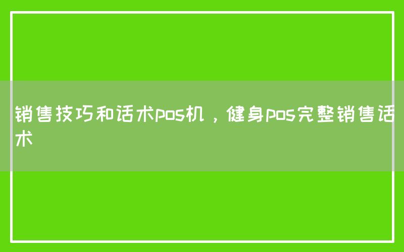 销售技巧和话术pos机，健身pos完整销售话术