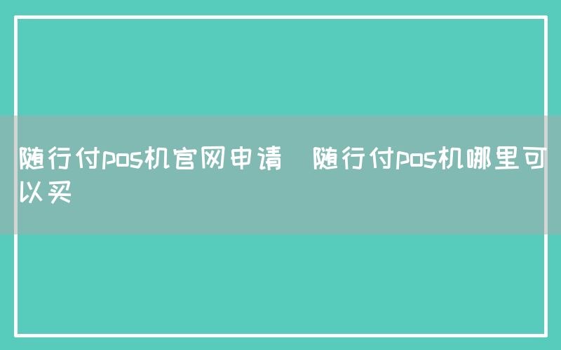 随行付pos机官网申请(随行付pos机哪里可以买)