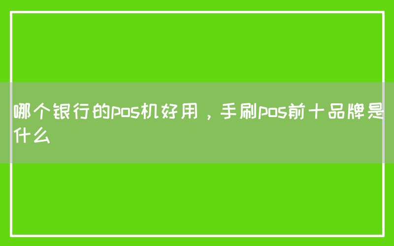 哪个银行的pos机好用，手刷pos前十品牌是什么