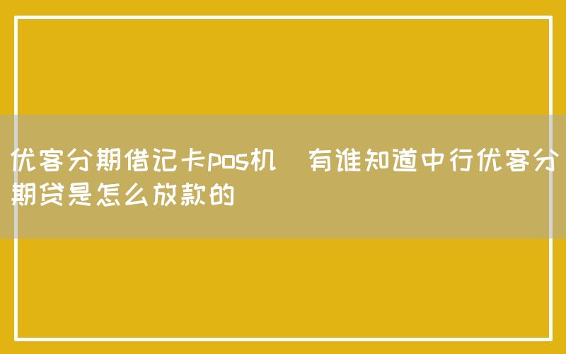 优客分期借记卡pos机(有谁知道中行优客分期贷是怎么放款的)