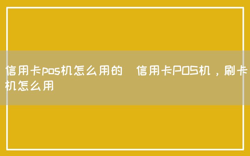 信用卡pos机怎么用的(信用卡POS机，刷卡机怎么用)