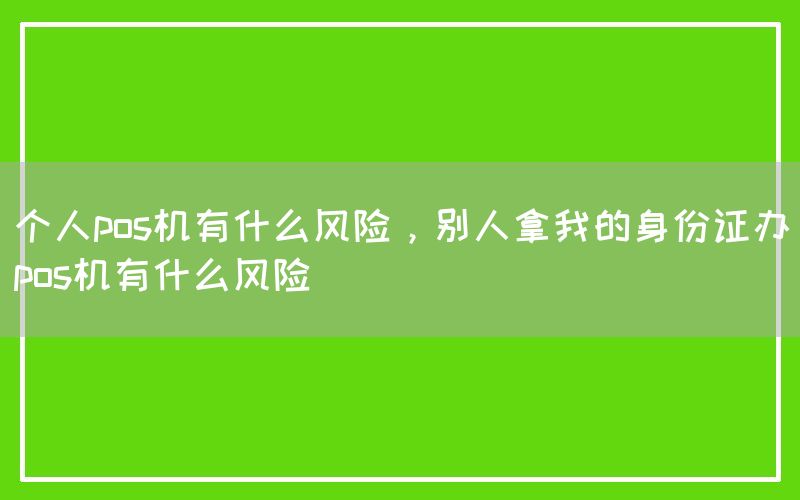 个人pos机有什么风险，别人拿我的身份证办pos机有什么风险