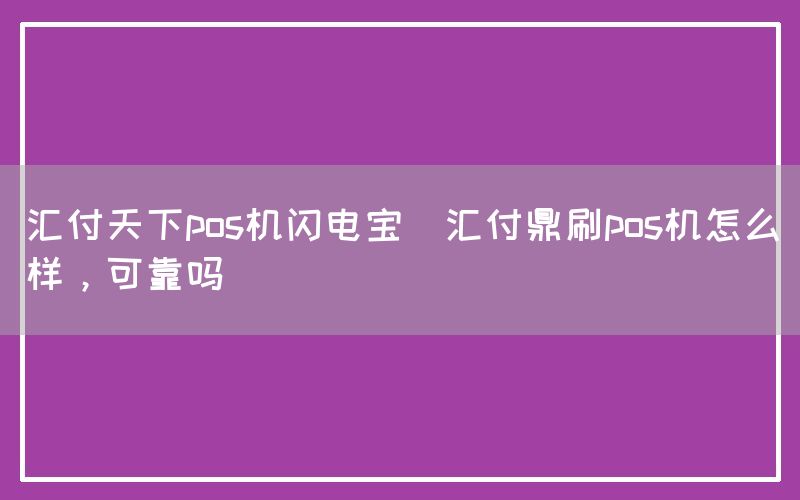 汇付天下pos机闪电宝(汇付鼎刷pos机怎么样，可靠吗)